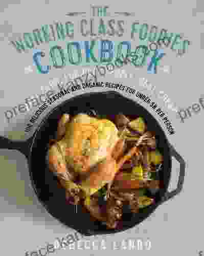 The Working Class Foodies Cookbook: 100 Delicious Seasonal And Organic Recipes For Under $8 Per Person