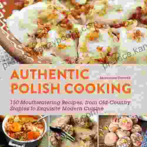 Authentic Polish Cooking: 120 Mouthwatering Recipes from Old Country Staples to Exquisite Modern Cuisine