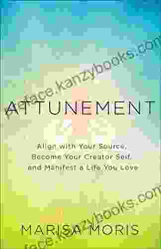 Attunement: Align With Your Source Become Your Creator Self And Manifest A Life You Love