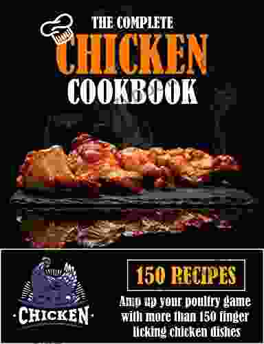 THE COMPLETE CHICKEN COOKBOOK: Amp Up Your Poultry Game With More Than 150 Finger Licking Chicken Dishes