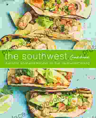 The Southwest Cookbook: Authentic Southwest Recipes For True Southwest Cooking