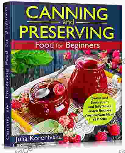 Canning And Preserving Food For Beginners: Sweet And Savory Jam And Jelly Small Batch Recipes Anyone Can Make At Home (jam Jellies Preserves)