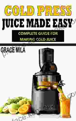 COLD PRESS JUICE MADE EASY: Complete Guide For Making Cold Juice