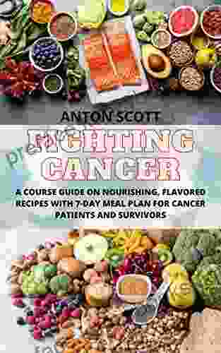 FIGHTING CANCER: A Course Guide On Nourishing Flavored Recipes With 7 Day Meal Plan For Cancer Patients And Survivors