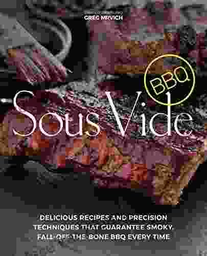 Sous Vide BBQ: Delicious Recipes And Precision Techniques That Guarantee Smoky Fall Off The Bone BBQ Every Time