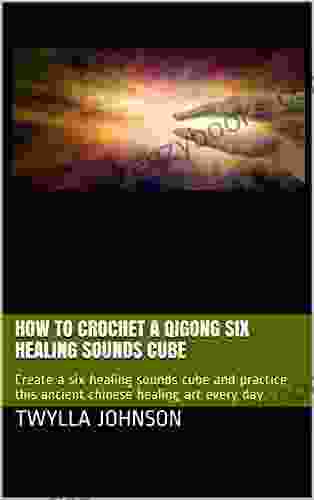 How To Crochet A QIGONG Six Healing Sounds Cube: Create A Six Healing Sounds Cube And Practice This Ancient Chinese Healing Art Every Day