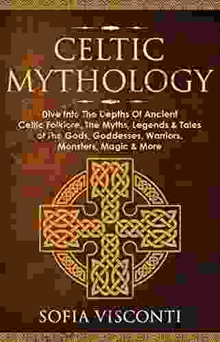 Celtic Mythology: Dive Into The Depths Of Ancient Celtic Folklore The Myths Legends Tales Of The Gods Goddesses Warriors Monsters Magic More (Ireland Scotland Brittany Wales)