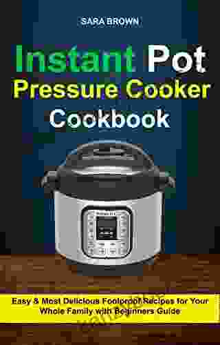 Instant Pot Pressure Cooker Cookbook: Easy And Most Delicious Foolproof Recipes For Your Whole Family With Beginners Guide