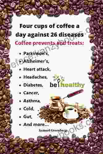 Four Cups Of Coffee A Day Against 26 Diseases: Coffee For Health And Beauty 26 Reasons To Drink Coffee For Preventing And Treating The Most Common Diseases And Medical Conditions In Natural Way