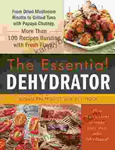 The Essential Dehydrator: From Dried Mushroom Risotto To Grilled Tuna With Papaya Chutney More Than 100 Recipes Bursting With Fresh Flavor