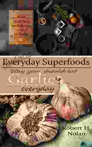 Everyday Superfoods: Garlic And Why You Should Eat It Everyday (Including Over 100 Great Tasting Recipes)