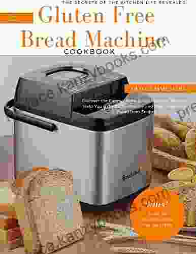 Gluten Free Bread Machine Cookbook : Discover The Easy To Make Bread Machine Recipes To Help You Bake Fresh Healthy And Tasty Homemade Bread From Scratch