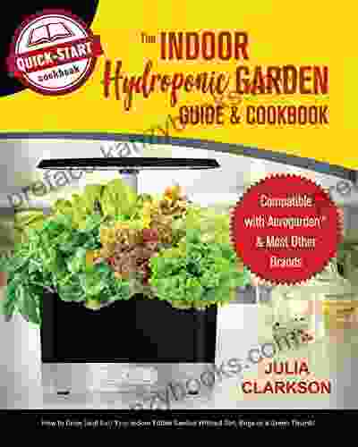 The Indoor Hydroponic Garden Guide Cookbook: Compatible With Aerogarden Most Brands How To Grow (and Eat) Your Indoor Edible Garden Without Dirt Bugs Or A Green Thumb