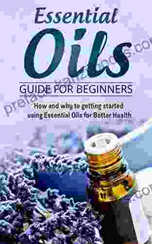 Essential Oils Guide For Beginners: The How And Why To Getting Started Using Essential Oils For Better Health