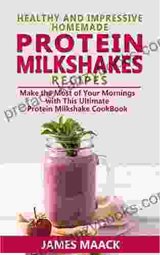 Healthy and Impressive Homemade Protein Milkshakes Recipes: Make the Most of Your Mornings with This Ultimate Protein Milkshake Cookbook