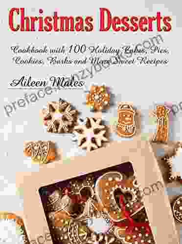 Christmas Desserts: Cookbook With 100 Holiday Cakes Cookies Pies Barks And More Sweet Recipes