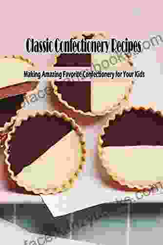 Classic Confectionery Recipes: Making Amazing Favorite Confectionery For Your Kids