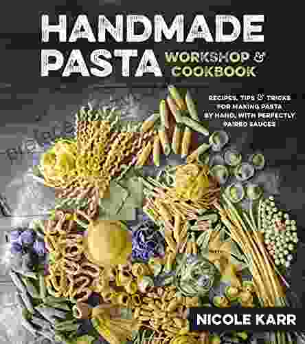 Handmade Pasta Workshop Cookbook: Recipes Tips Tricks For Making Pasta By Hand With Perfectly Paired Sauces