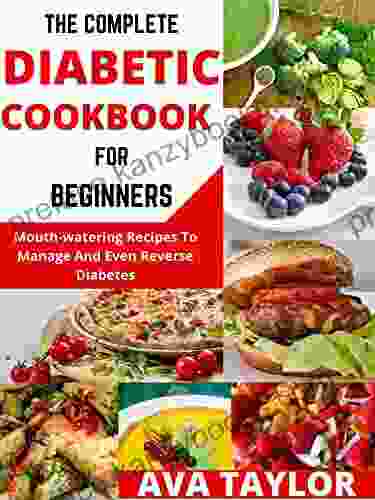 THE COMPLETE DIABETIC COOKBOOK FOR BEGINNERS : Mouth Watering Recipes To Manage And Even Reverse Diabetes