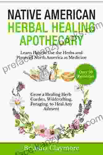 Native American Herbal Healing Apothecary: Learn How To Use The Herbs And Plants Of North America As Medicine Grow A Healing Herb Garden Wildcrafting Foraging To Heal Any Ailment