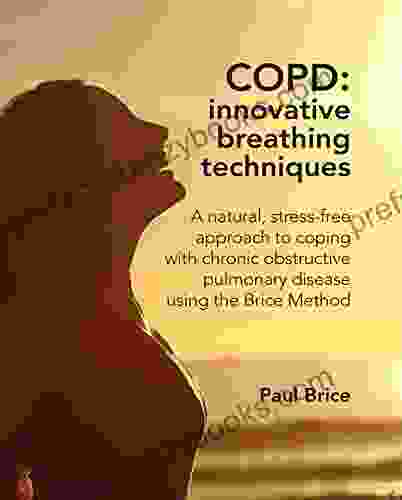 COPD: Innovative Breathing Techniques: A Natural Stress Free Approach To Coping With Chronic Obstructive Pulmonary Disease Using The Brice Method