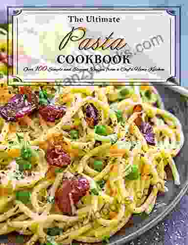 The Ultimate Pasta Cookbook: Over 100 Simple And Elegant Recipes From A Chef S Home Kitchen