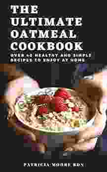 The Ultimate Oatmeal Cookbook: Over 40 Healthy And Simple Recipes To Enjoy At Home