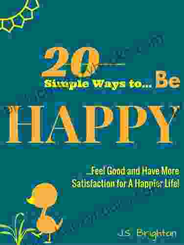 BE HAPPY: 20 Simple Ways To Be Happy Feel Good And Have More Satisfaction For A Happier Life (Be Happy 1)