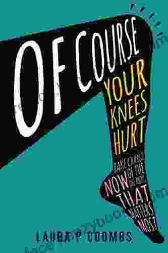 Of Course Your Knees Hurt: Take Charge Now Of The One Thing That Matters Most