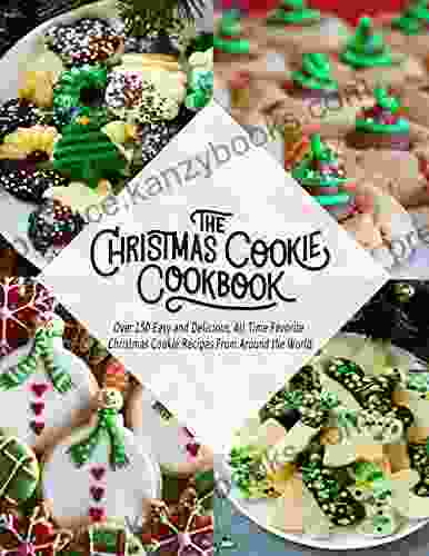 The Christmas Cookie Cookbook: Over 150 Easy And Delicious All Time Favorite Christmas Cookie Recipes From Around The World