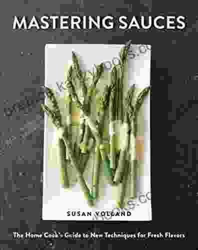 Mastering Sauces: The Home Cook S Guide To New Techniques For Fresh Flavors: The Home Cook S Guide To New Techniques For Fresh Flavors