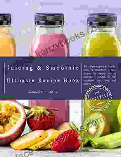 The Juicing And Smoothie Recipe Book: The Complete Guide To Healthy Juices Smoothies Easy Recipes For Weight Loss Cleanses Suitable For The Nutribullet Ninja And Vitamix (Juicing For Beginners)