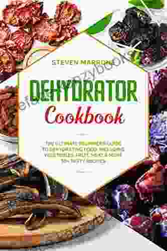 Dehydrator Cookbook: The Ultimate Beginner S Guide To Dehydrating Food: Including Vegetables Fruit Meat More 50+ Tasty Recipes