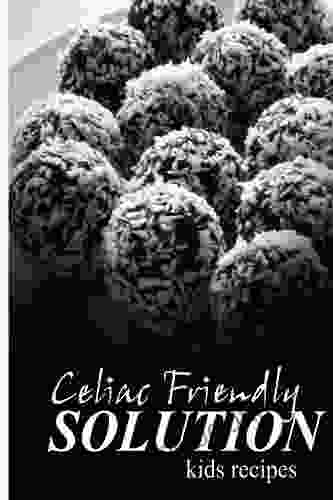 Celiac Friendly Solution Kids Recipes: Ultimate Celiac Cookbook For Celiac Disease And Gluten Sensitivity