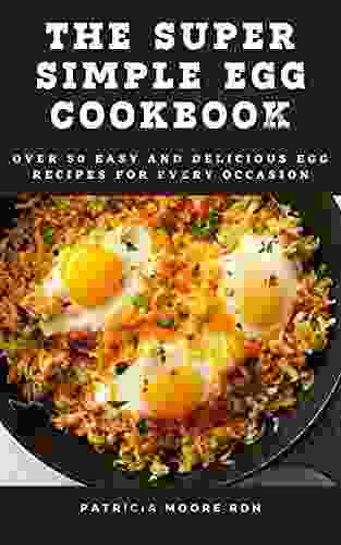 The Super Simple Egg Cookbook: Over 50 Easy And Delicious Egg Recipes For Every Occasion