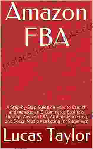 Amazon FBA: A Step By Step Guide On How To Launch And Manage An E Commerce Business Through Amazon FBA Affiliate Marketing And Social Media Marketing For Beginners