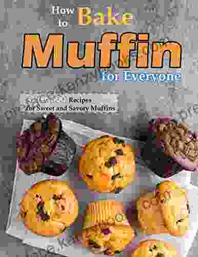 How To Bake Muffin For Everyone: Over 600 Recipes For Sweet And Savory Muffins