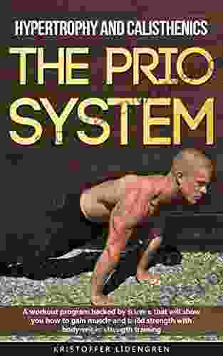 Hypertrophy And Calisthenics THE PRIO SYSTEM: A Workout Program Backed By Science That Will Show You How To Gain Muscle And Build Strength With Bodyweight Strength Training