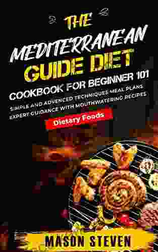 The Mediterranean Guide Diet Cookbook For Beginner 101 : Simple And Advanced Techniques Meal Plans Expert Guidance With Mouthwatering Recipes