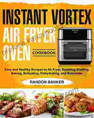 Instant Vortex Air Fryer Oven Cookbook: Easy And Healthy Recipes To Air Fryer Roasting Broiling Baking Reheating Dehydrating And Rotisserie