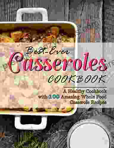 Best Ever Casseroles Cookbook: A Healthy Cookbook With 100 Amazing Whole Food Casserole Recipes