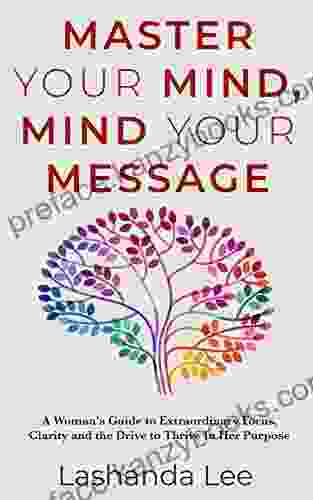 Master Your Mind Mind Your Message: A Woman s Guide to Extraordinary Focus Clarity and the Drive to Thrive In Her Purpose