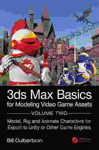 3ds Max Basics For Modeling Video Game Assets: Volume 2: Model Rig And Animate Characters For Export To Unity Or Other Game Engines