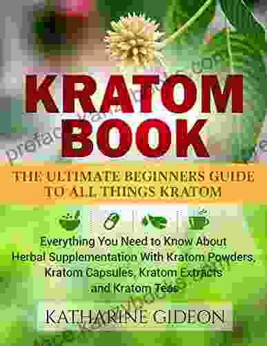 Kratom: Kratom Book: The Ultimate Beginners Guide To All Things Kratom Everything You Need To Know About Herbal Supplementation With Kratom Powders Kratom Arthritis Restless Leg Syndrome)