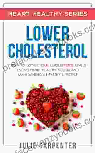 LOWER CHOLESTEROL: How To Lower Your Cholesterol Levels Eating Heart Healthy Foods And Maintaining A Healthy Lifestyle (HEART HEALTHY 3)