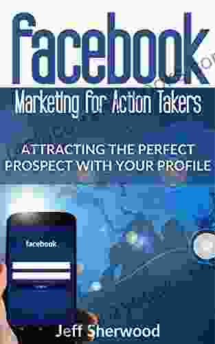 Facebook Marketing For Action Takers: Attracting The Perfect Prospect With Your Profile