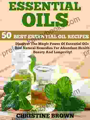 Essential Oils: 50 Best Essential Oil Recipes Discover The Magic Power Of Essential Oils And Natural Remedies For Abundant Health Beauty And Longevity (Aromatherapy Essential Oils For Beginners)