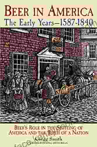 Beer In America: The Early Years 1587 1840: Beer S Role In The Settling Of America And The Birth Of A Nation