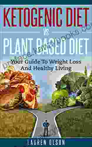 Ketogenic Diet Vs Plant Based Diet: Your Guide To Weight Loss And Healthy Living (Ketogenic Diet Plant Based Diet Healthy Weight Loss Beginners Guide To Healthy Eating)